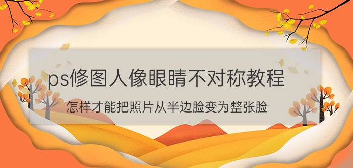 ps修图人像眼睛不对称教程 怎样才能把照片从半边脸变为整张脸？